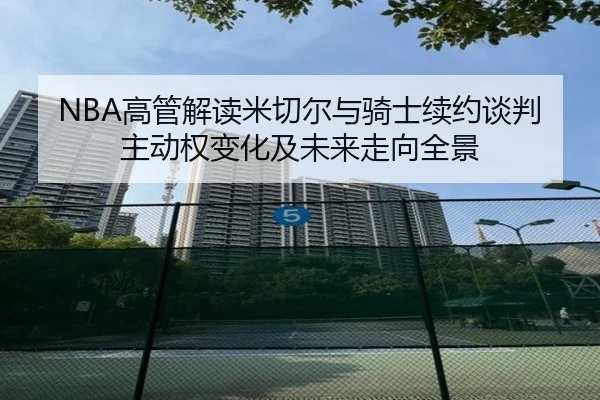 NBA高管解读米切尔与骑士续约谈判主动权变化及未来走向全景