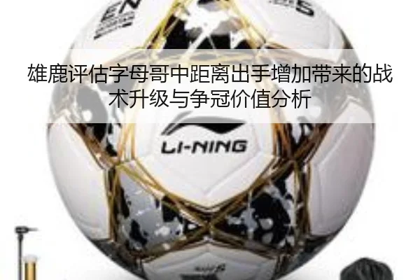 雄鹿评估字母哥中距离出手增加带来的战术升级与争冠价值分析