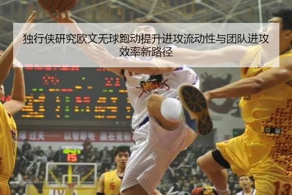 独行侠研究欧文无球跑动提升进攻流动性与团队进攻效率新路径