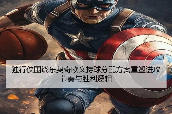 独行侠围绕东契奇欧文持球分配方案重塑进攻节奏与胜利逻辑