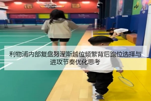 利物浦内部复盘努涅斯越位频繁背后跑位选择与进攻节奏优化思考