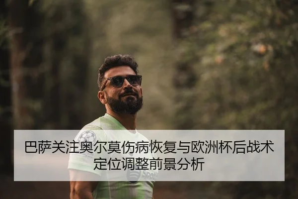 巴萨关注奥尔莫伤病恢复与欧洲杯后战术定位调整前景分析