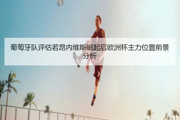 葡萄牙队评估若昂内维斯崛起后欧洲杯主力位置前景分析