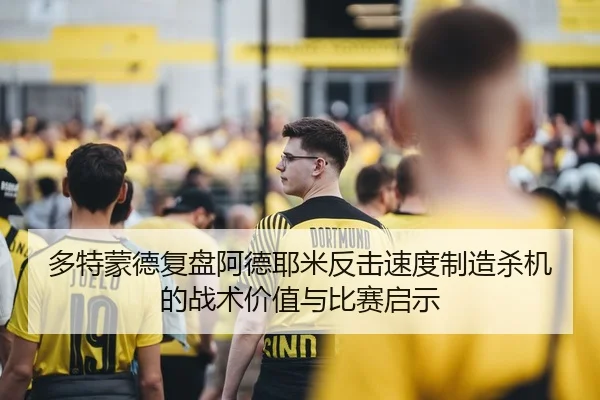 多特蒙德复盘阿德耶米反击速度制造杀机的战术价值与比赛启示
