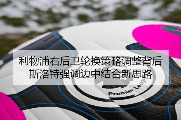 利物浦右后卫轮换策略调整背后 斯洛特强调边中结合新思路