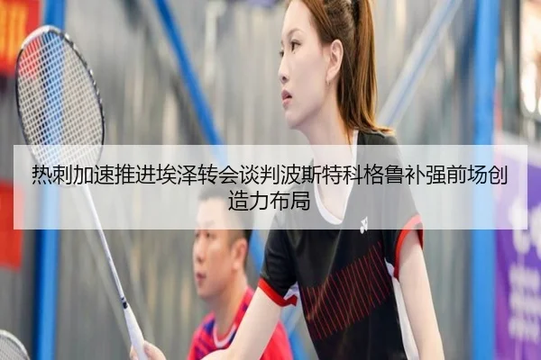 热刺加速推进埃泽转会谈判波斯特科格鲁补强前场创造力布局
