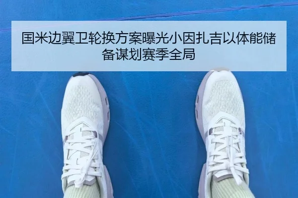 国米边翼卫轮换方案曝光小因扎吉以体能储备谋划赛季全局