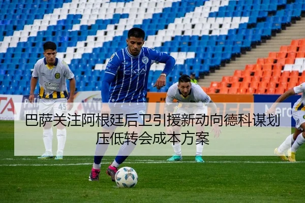 巴萨关注阿根廷后卫引援新动向德科谋划压低转会成本方案
